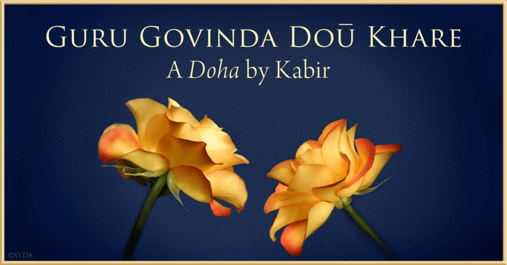 The famous doha by Sant Kabir: "Guru Govind dou khade, kake lagoon paan... Balihari guru aapne, Govind diyo batay", highlighting the choice between honoring the Guru or God.